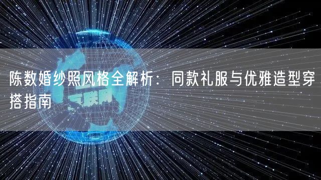 陈数婚纱照风格全解析：同款礼服与优雅造型穿搭指南