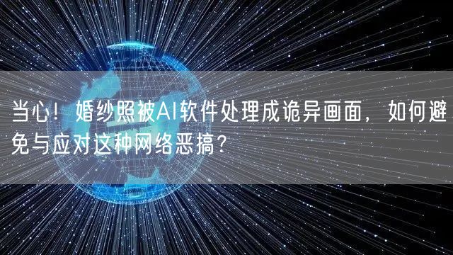 当心!婚纱照被AI软件处理成诡异画面,如何避免与应对这种网络恶搞?