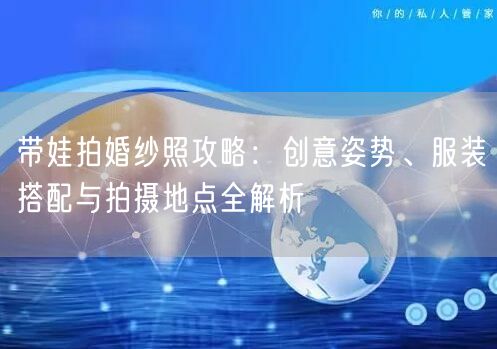 带娃拍婚纱照攻略：创意姿势、服装搭配与拍摄地点全解析