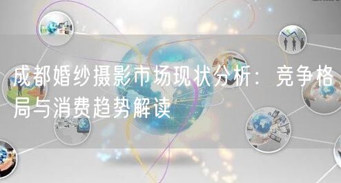 成都婚纱摄影市场现状分析：竞争格局与消费趋势解读