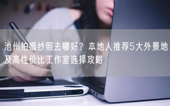池州拍婚纱照去哪好？本地人推荐5大外景地及高性价比工作室选择攻略