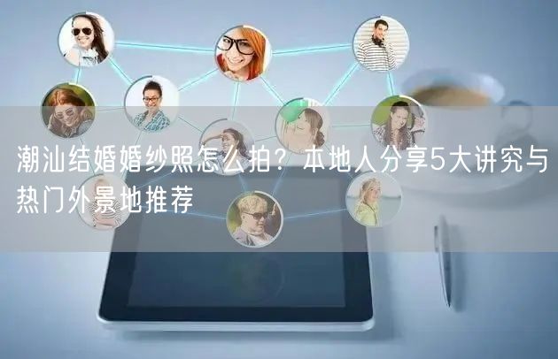 潮汕结婚婚纱照怎么拍？本地人分享5大讲究与热门外景地推荐
