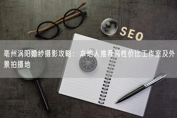 亳州涡阳婚纱摄影攻略：本地人推荐高性价比工作室及外景拍摄地