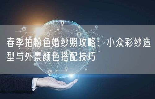 春季拍粉色婚纱照攻略：小众彩纱造型与外景颜色搭配技巧