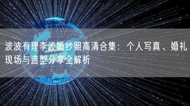 波波有理李波婚纱照高清合集：个人写真、婚礼现场与造型分享全解析