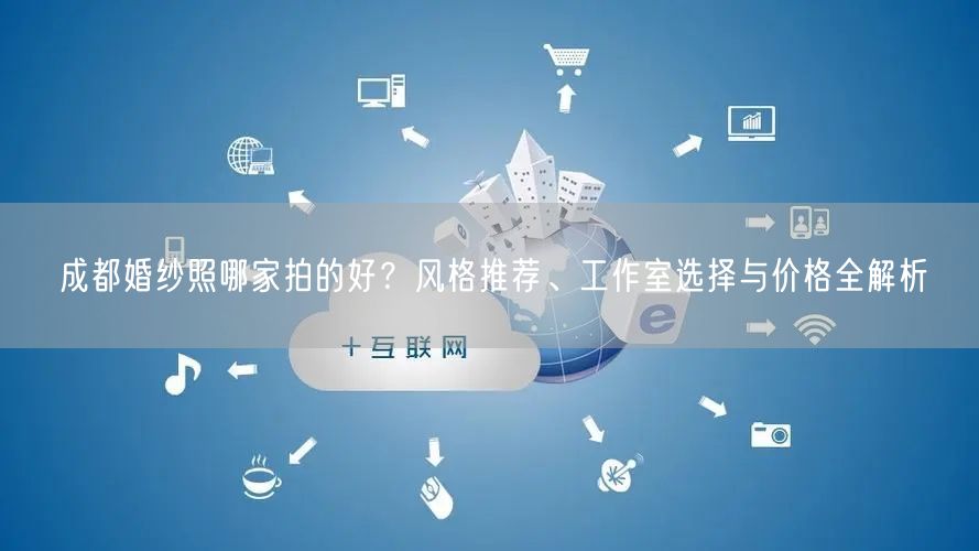 成都婚纱照哪家拍的好？风格推荐、工作室选择与价格全解析