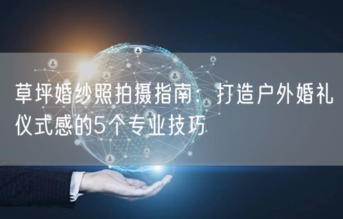 草坪婚纱照拍摄指南：打造户外婚礼仪式感的5个专业技巧