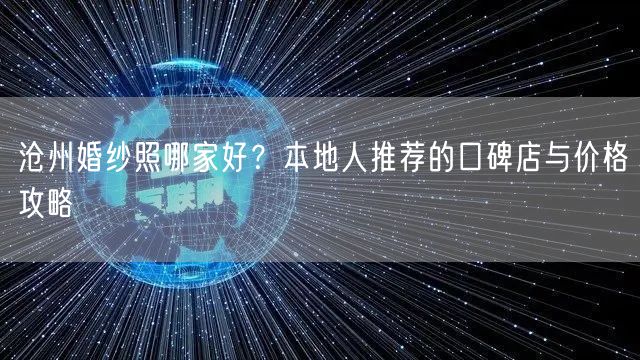 沧州婚纱照哪家好？本地人推荐的口碑店与价格攻略