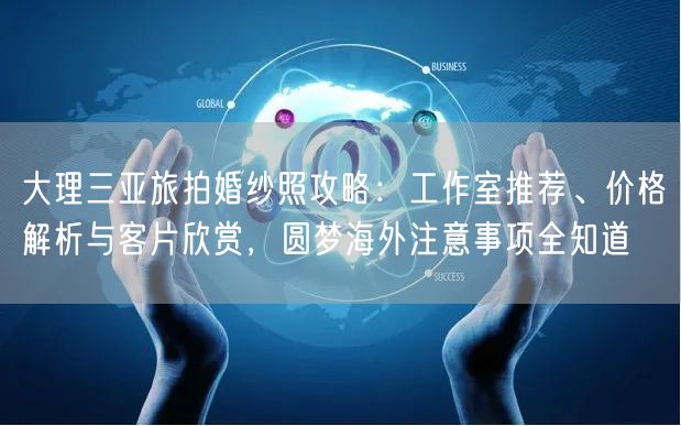 大理三亚旅拍婚纱照攻略：工作室推荐、价格解析与客片欣赏，圆梦海外注意事项全知道