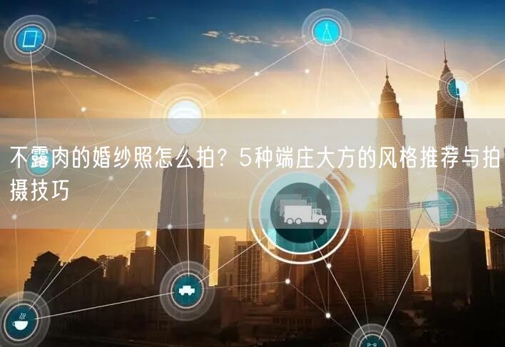 不露肉的婚纱照怎么拍？5种端庄大方的风格推荐与拍摄技巧