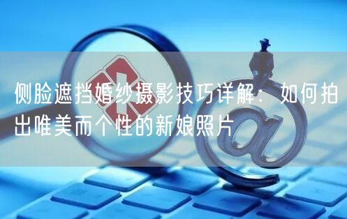 侧脸遮挡婚纱摄影技巧详解：如何拍出唯美而个性的新娘照片