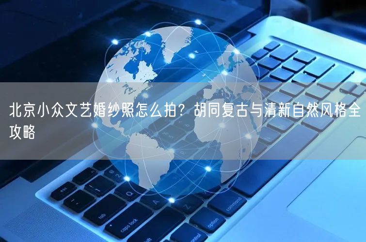 北京小众文艺婚纱照怎么拍？胡同复古与清新自然风格全攻略