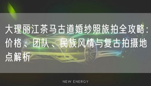 大理丽江茶马古道婚纱照旅拍全攻略：价格、团队、民族风情与复古拍摄地点解析