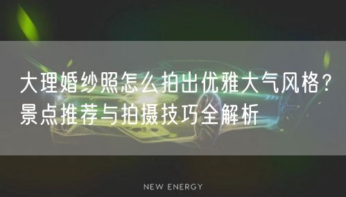大理婚纱照怎么拍出优雅大气风格？景点推荐与拍摄技巧全解析