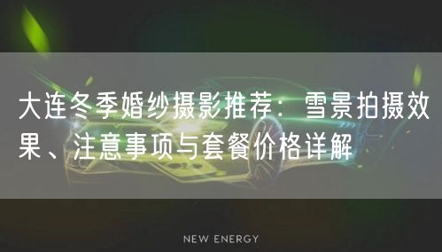 大连冬季婚纱摄影推荐:雪景拍摄效果、注意事项与套餐价格详解