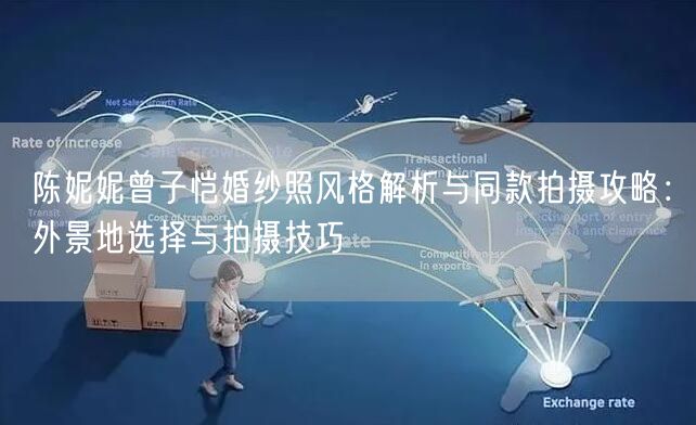 陈妮妮曾子恺婚纱照风格解析与同款拍摄攻略：外景地选择与拍摄技巧