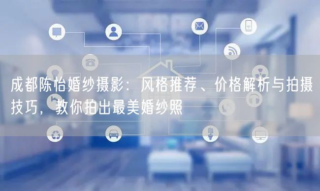 成都陈怡婚纱摄影：风格推荐、价格解析与拍摄技巧，教你拍出最美婚纱照