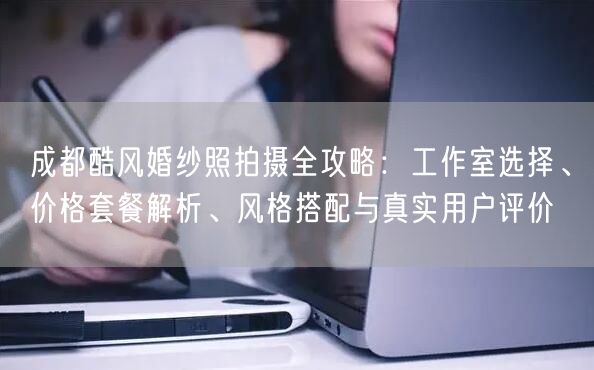 成都酷风婚纱照拍摄全攻略：工作室选择、价格套餐解析、风格搭配与真实用户评价