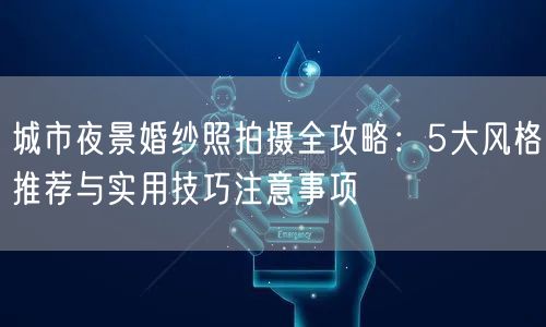 城市夜景婚纱照拍摄全攻略：5大风格推荐与实用技巧注意事项