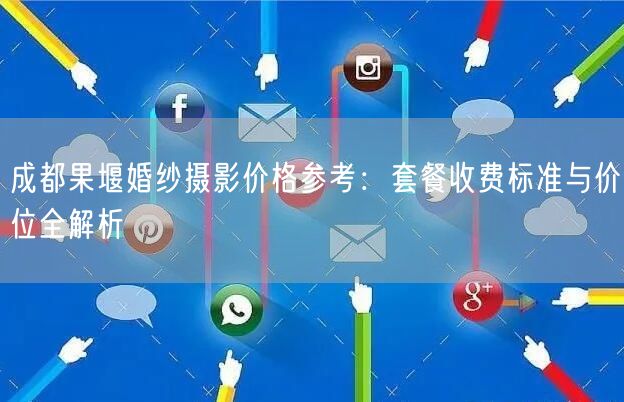 成都果堰婚纱摄影价格参考：套餐收费标准与价位全解析