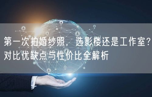 第一次拍婚纱照,选影楼还是工作室?对比优缺点与性价比全解析
