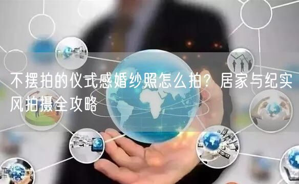 不摆拍的仪式感婚纱照怎么拍？居家与纪实风拍摄全攻略
