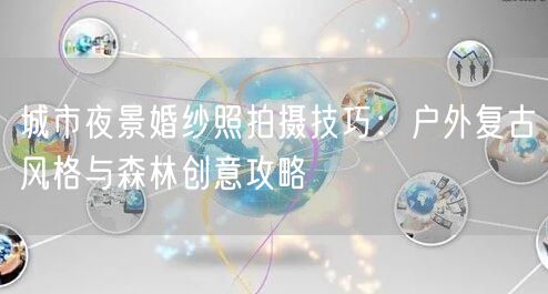 城市夜景婚纱照拍摄技巧：户外复古风格与森林创意攻略