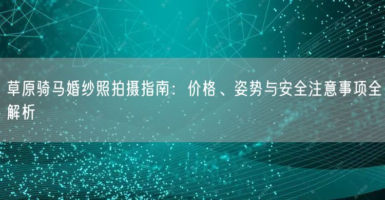草原骑马婚纱照拍摄指南：价格、姿势与安全注意事项全解析