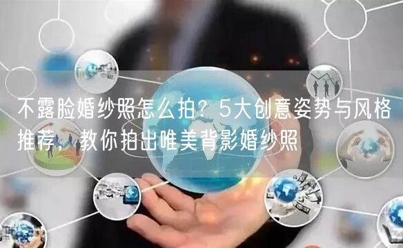 不露脸婚纱照怎么拍？5大创意姿势与风格推荐，教你拍出唯美背影婚纱照