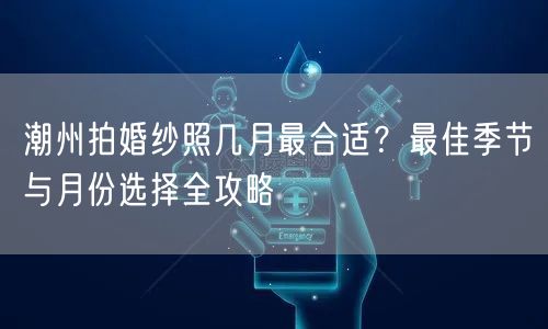 潮州拍婚纱照几月最合适？最佳季节与月份选择全攻略