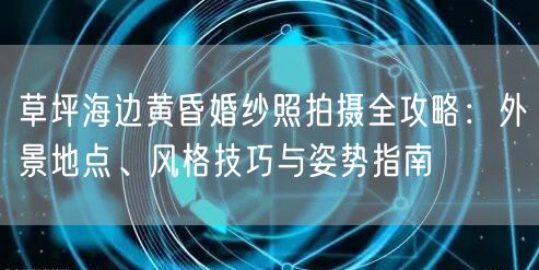 草坪海边黄昏婚纱照拍摄全攻略：外景地点、风格技巧与姿势指南