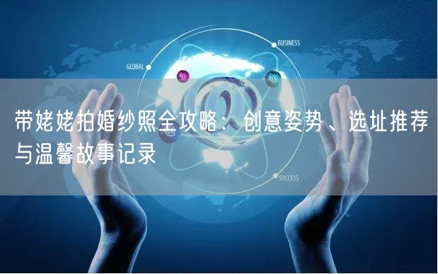 带姥姥拍婚纱照全攻略：创意姿势、选址推荐与温馨故事记录