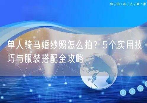 单人骑马婚纱照怎么拍？5个实用技巧与服装搭配全攻略