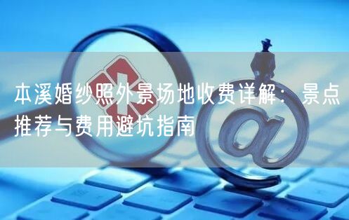 本溪婚纱照外景场地收费详解：景点推荐与费用避坑指南