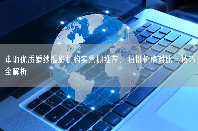 本地优质婚纱摄影机构实景棚推荐，拍摄价格对比与技巧全解析