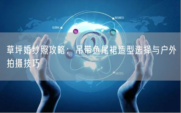 草坪婚纱照攻略：吊带鱼尾裙造型选择与户外拍摄技巧