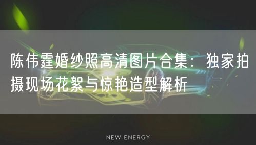 陈伟霆婚纱照高清图片合集：独家拍摄现场花絮与惊艳造型解析