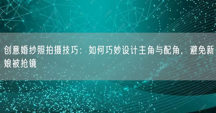 创意婚纱照拍摄技巧：如何巧妙设计主角与配角，避免新娘被抢镜