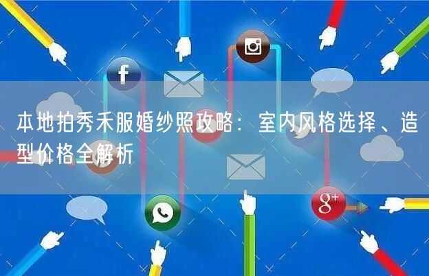 本地拍秀禾服婚纱照攻略：室内风格选择、造型价格全解析