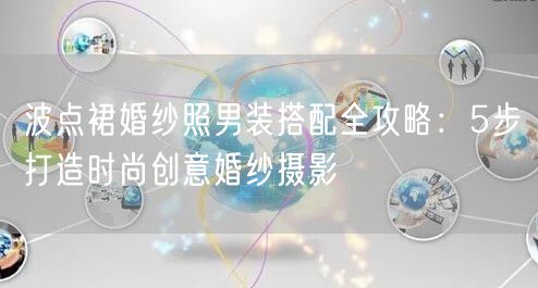 波点裙婚纱照男装搭配全攻略：5步打造时尚创意婚纱摄影