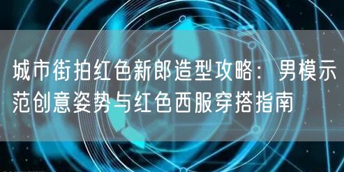 城市街拍红色新郎造型攻略：男模示范创意姿势与红色西服穿搭指南