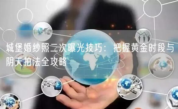 城堡婚纱照二次曝光技巧：把握黄金时段与阴天拍法全攻略