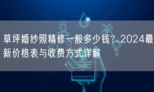 草坪婚纱照精修一般多少钱？2024最新价格表与收费方式详解