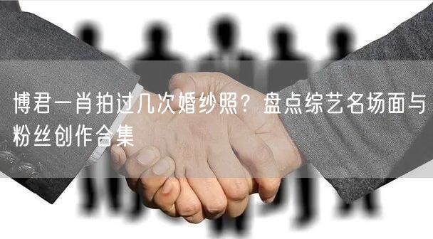 博君一肖拍过几次婚纱照？盘点综艺名场面与粉丝创作合集