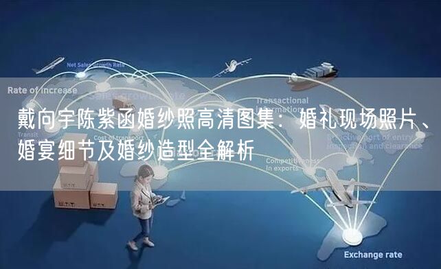 戴向宇陈紫函婚纱照高清图集:婚礼现场照片、婚宴细节及婚纱造型全解析