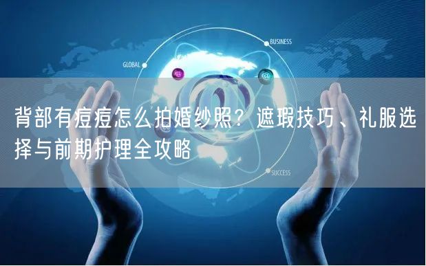 背部有痘痘怎么拍婚纱照？遮瑕技巧、礼服选择与前期护理全攻略