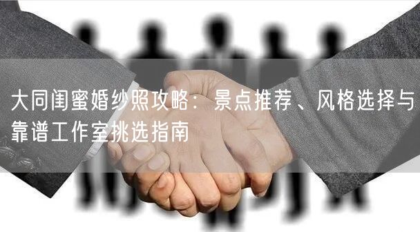 大同闺蜜婚纱照攻略：景点推荐、风格选择与靠谱工作室挑选指南