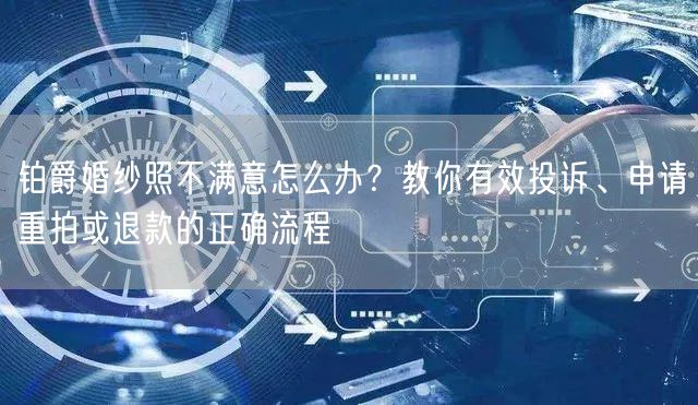 铂爵婚纱照不满意怎么办？教你有效投诉、申请重拍或退款的正确流程