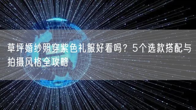 草坪婚纱照穿紫色礼服好看吗？5个选款搭配与拍摄风格全攻略