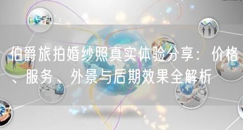 伯爵旅拍婚纱照真实体验分享：价格、服务、外景与后期效果全解析